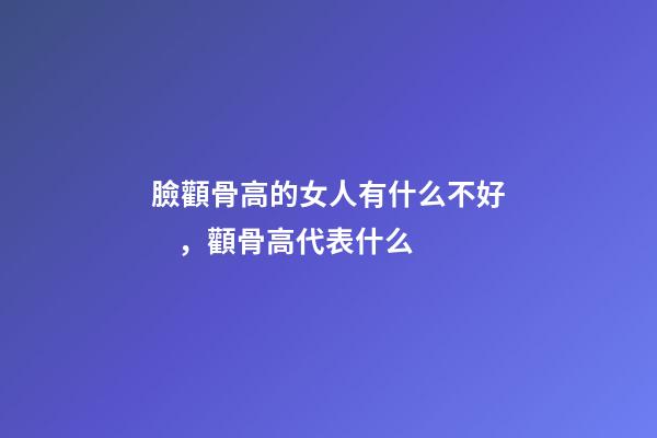 臉顴骨高的女人有什么不好，顴骨高代表什么